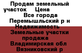 Продам земельный участок. › Цена ­ 1 500 000 - Все города, Перемышльский р-н Недвижимость » Земельные участки продажа   . Владимирская обл.,Вязниковский р-н